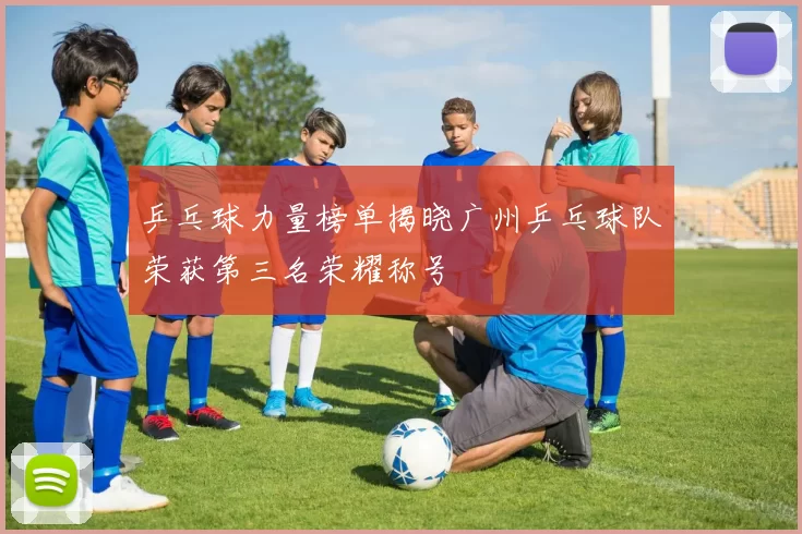 乒乓球力量榜单揭晓广州乒乓球队荣获第三名荣耀称号