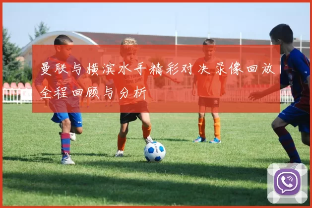 曼联与横滨水手精彩对决录像回放全程回顾与分析