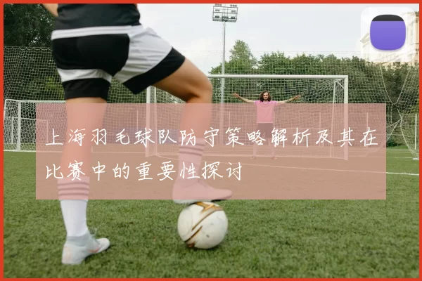 上海羽毛球队防守策略解析及其在比赛中的重要性探讨