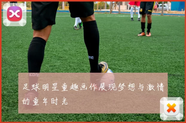 足球明星童趣画作展现梦想与激情的童年时光