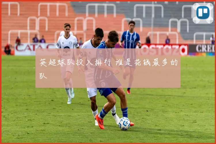 英超球队投入排行 谁是花钱最多的队