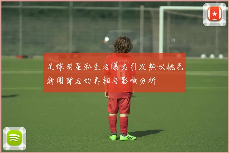 足球明星私生活曝光引发热议桃色新闻背后的真相与影响分析