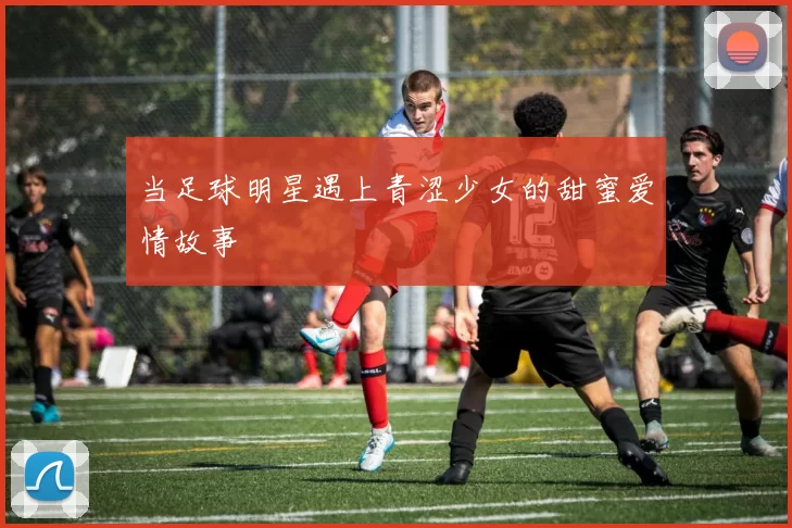 当足球明星遇上青涩少女的甜蜜爱情故事