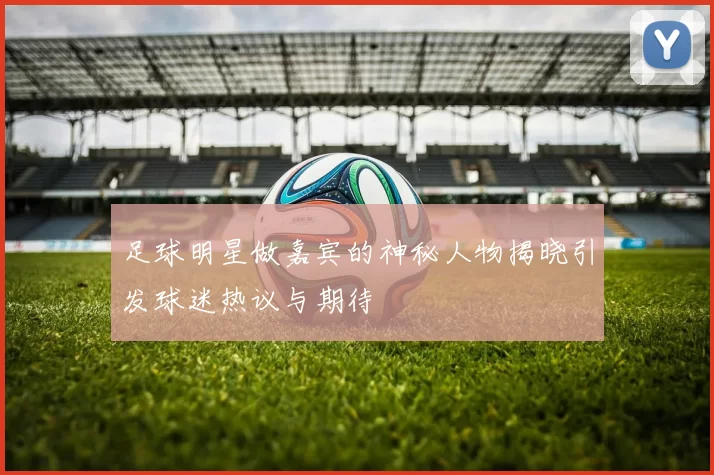 足球明星做嘉宾的神秘人物揭晓引发球迷热议与期待