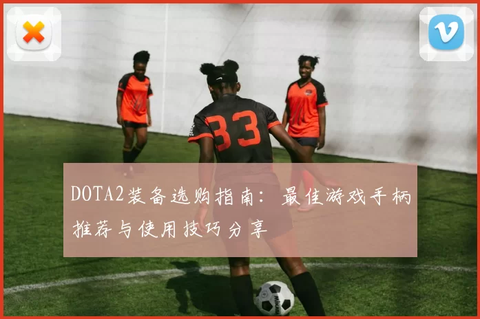 DOTA2装备选购指南：最佳游戏手柄推荐与使用技巧分享