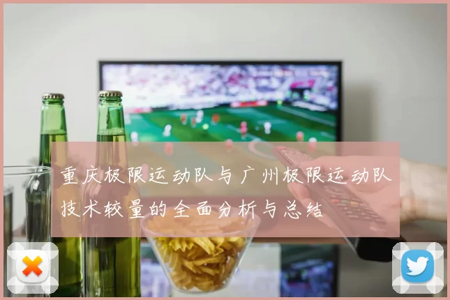 重庆极限运动队与广州极限运动队技术较量的全面分析与总结