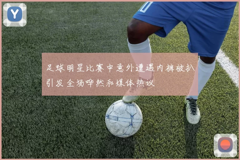 足球明星比赛中意外遭遇内裤被扒引发全场哗然和媒体热议