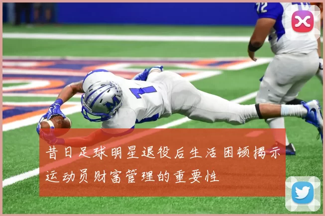 昔日足球明星退役后生活困顿揭示运动员财富管理的重要性