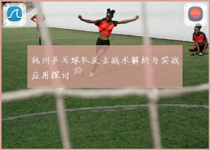 杭州乒乓球队反击战术解析与实战应用探讨
