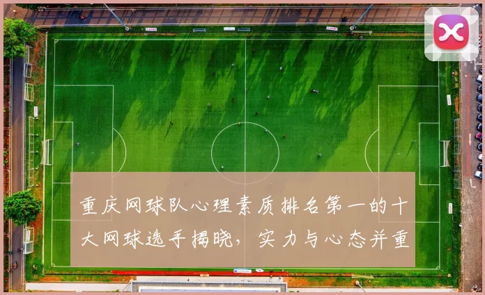 重庆网球队心理素质排名第一的十大网球选手揭晓，实力与心态并重