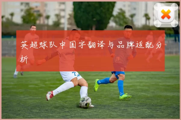 英超球队中国字翻译与品牌适配分析