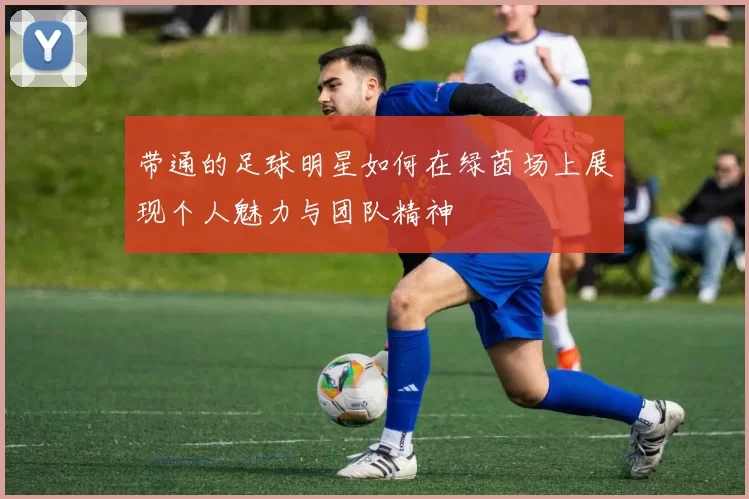带通的足球明星如何在绿茵场上展现个人魅力与团队精神