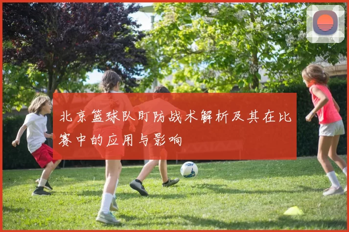 北京篮球队盯防战术解析及其在比赛中的应用与影响