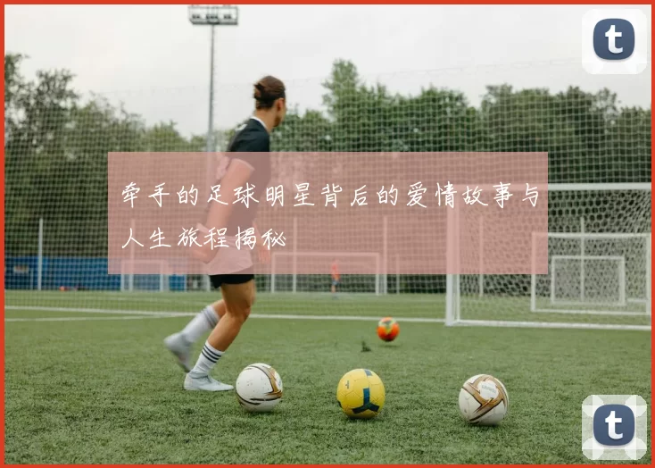 牵手的足球明星背后的爱情故事与人生旅程揭秘
