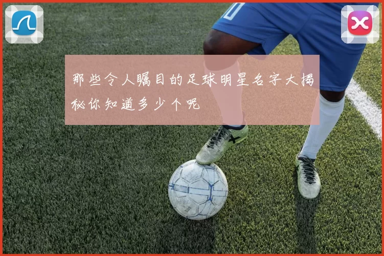 那些令人瞩目的足球明星名字大揭秘你知道多少个呢
