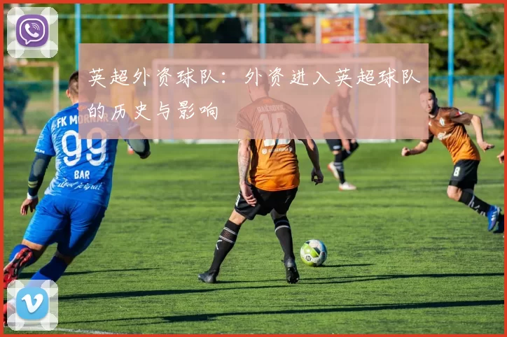 英超外资球队：外资进入英超球队的历史与影响