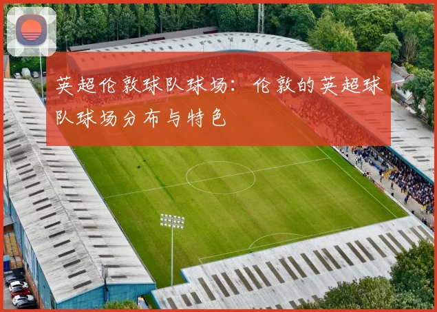 英超伦敦球队球场：伦敦的英超球队球场分布与特色