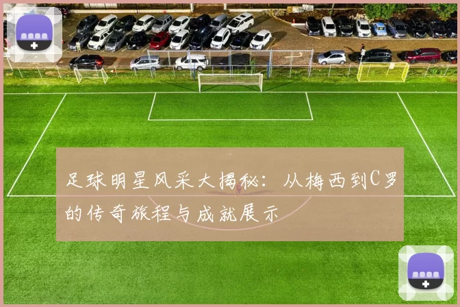足球明星风采大揭秘：从梅西到C罗的传奇旅程与成就展示