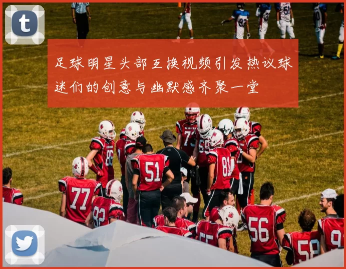 足球明星头部互换视频引发热议球迷们的创意与幽默感齐聚一堂