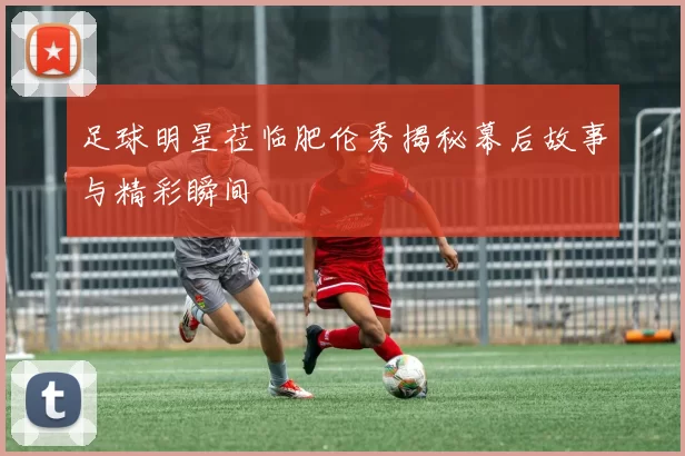 足球明星莅临肥伦秀揭秘幕后故事与精彩瞬间