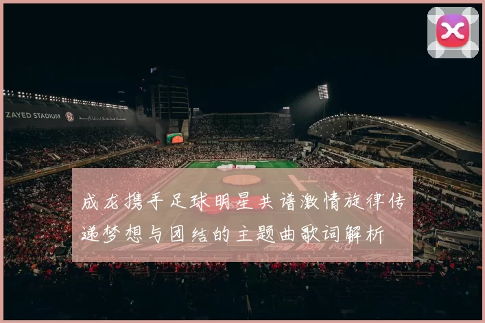 成龙携手足球明星共谱激情旋律传递梦想与团结的主题曲歌词解析