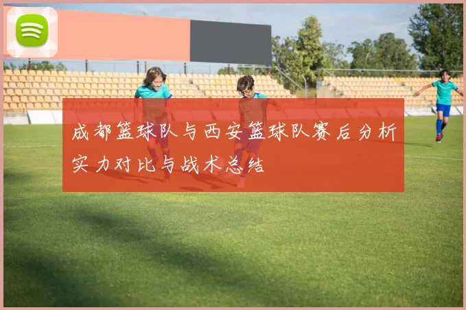 成都篮球队与西安篮球队赛后分析实力对比与战术总结