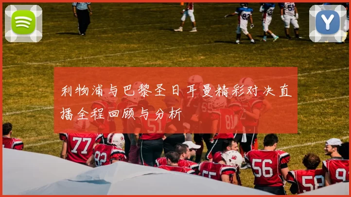 利物浦与巴黎圣日耳曼精彩对决直播全程回顾与分析
