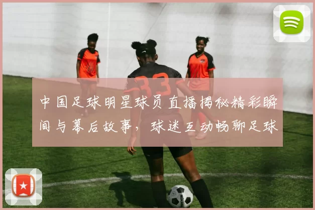 中国足球明星球员直播揭秘精彩瞬间与幕后故事，球迷互动畅聊足球梦想