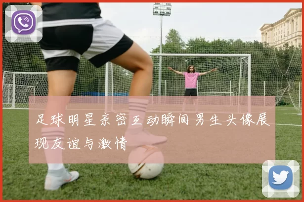 足球明星亲密互动瞬间男生头像展现友谊与激情