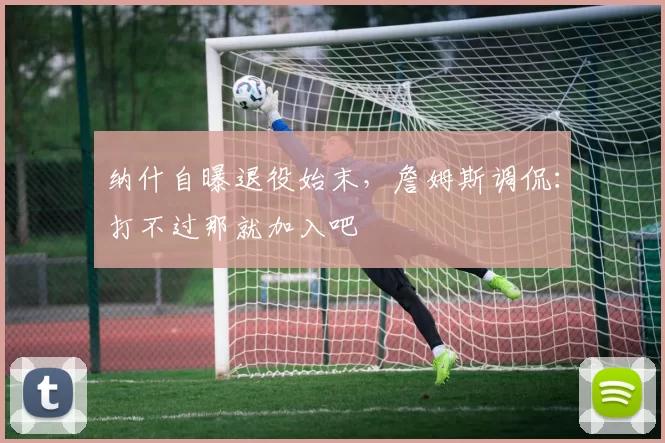 纳什自曝退役始末，詹姆斯调侃：打不过那就加入吧