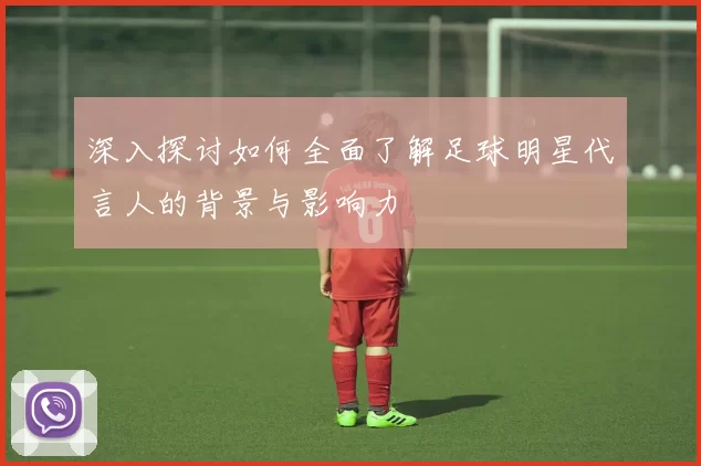 深入探讨如何全面了解足球明星代言人的背景与影响力