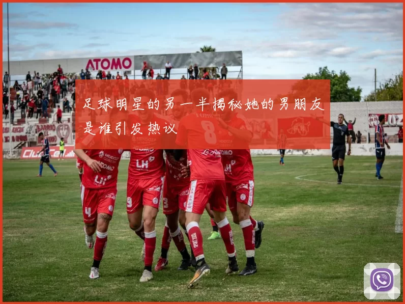 足球明星的另一半揭秘她的男朋友是谁引发热议