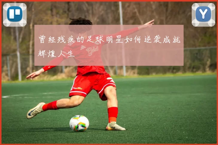 曾经残疾的足球明星如何逆袭成就辉煌人生