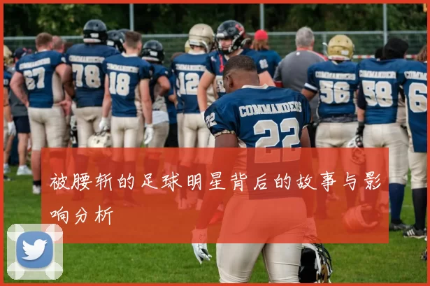 被腰斩的足球明星背后的故事与影响分析