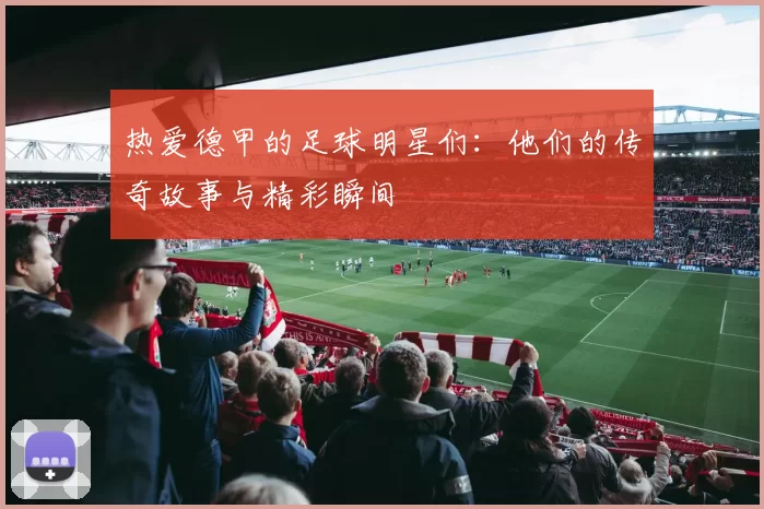 热爱德甲的足球明星们：他们的传奇故事与精彩瞬间