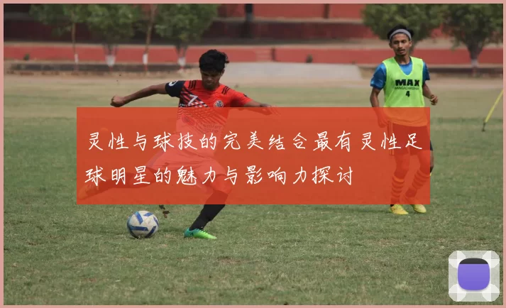 灵性与球技的完美结合最有灵性足球明星的魅力与影响力探讨