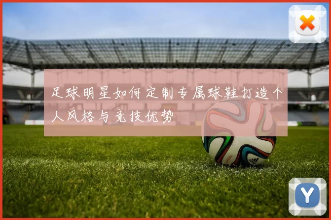 足球明星如何定制专属球鞋打造个人风格与竞技优势