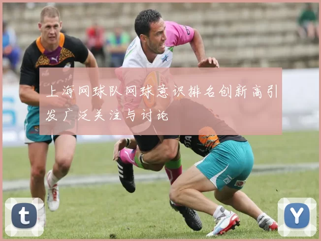 上海网球队网球意识排名创新高引发广泛关注与讨论