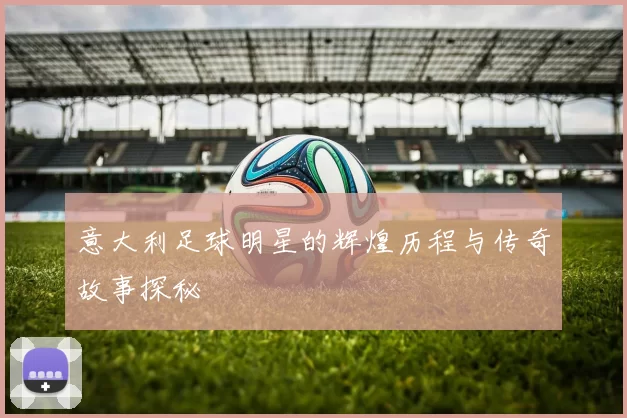 意大利足球明星的辉煌历程与传奇故事探秘