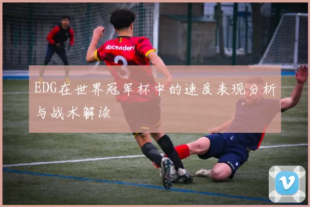 EDG在世界冠军杯中的速度表现分析与战术解读