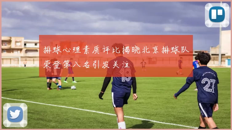 排球心理素质评比揭晓北京排球队荣登第八名引发关注