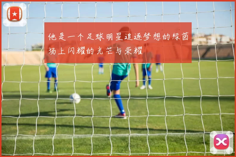 他是一个足球明星追逐梦想的绿茵场上闪耀的光芒与荣耀