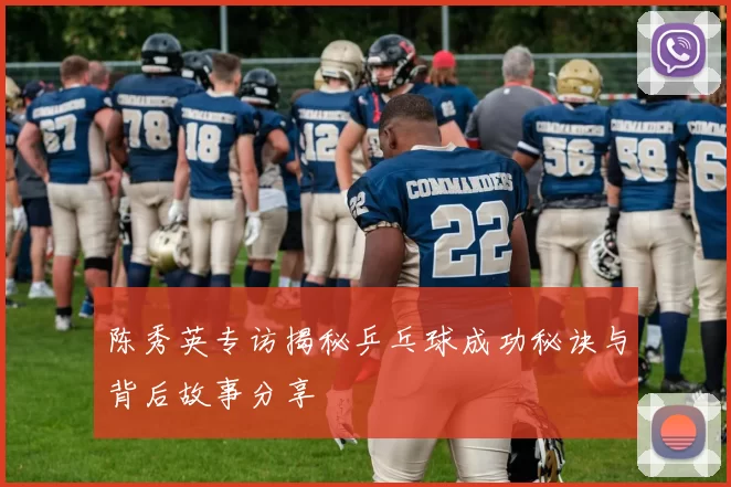 陈秀英专访揭秘乒乓球成功秘诀与背后故事分享