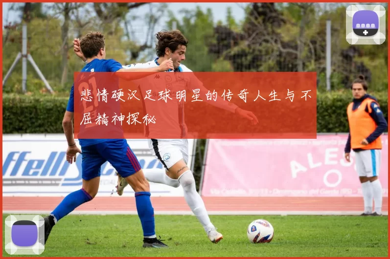 悲情硬汉足球明星的传奇人生与不屈精神探秘