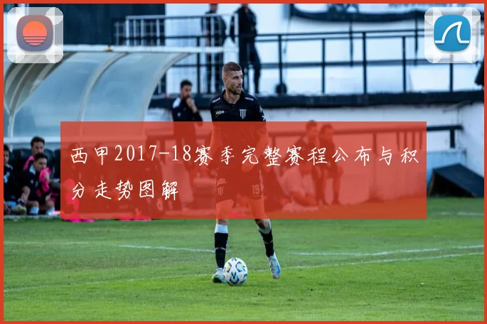 西甲2017-18赛季完整赛程公布与积分走势图解