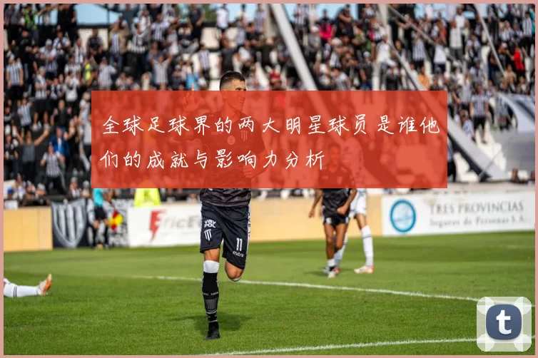 全球足球界的两大明星球员是谁他们的成就与影响力分析