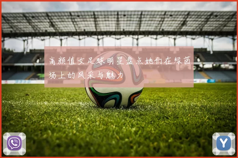 高颜值女足球明星盘点她们在绿茵场上的风采与魅力