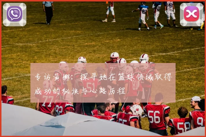 专访黄娜：探寻她在篮球领域取得成功的秘诀与心路历程