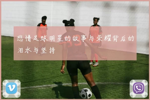 悲情足球明星的故事与荣耀背后的泪水与坚持