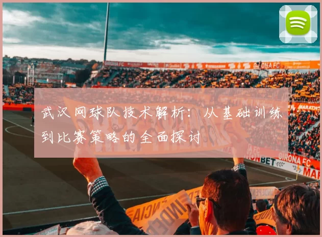 武汉网球队技术解析：从基础训练到比赛策略的全面探讨